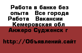 Работа в банке без опыта - Все города Работа » Вакансии   . Кемеровская обл.,Анжеро-Судженск г.